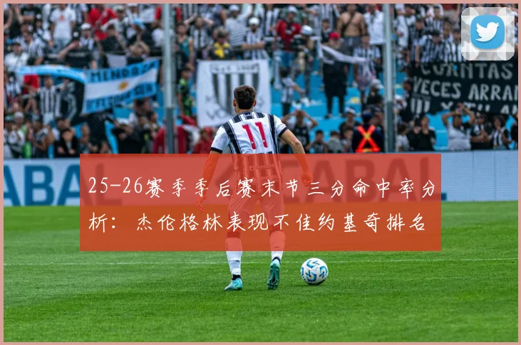 25-26赛季季后赛末节三分命中率分析：杰伦格林表现不佳约基奇排名靠后
