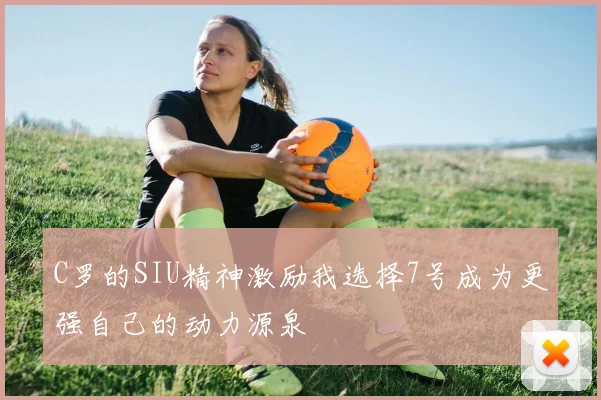 C罗的SIU精神激励我选择7号成为更强自己的动力源泉