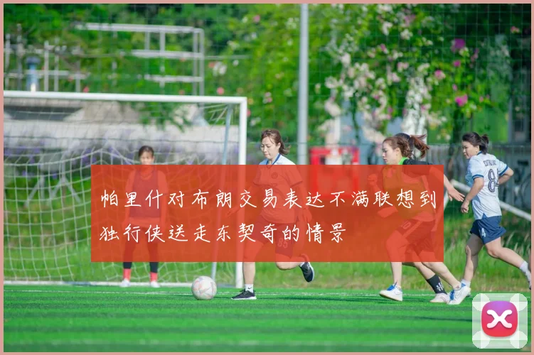 帕里什对布朗交易表达不满联想到独行侠送走东契奇的情景