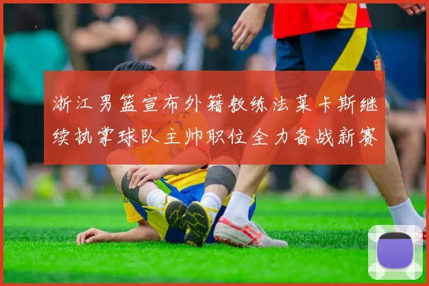 浙江男篮宣布外籍教练法莱卡斯继续执掌球队主帅职位全力备战新赛季