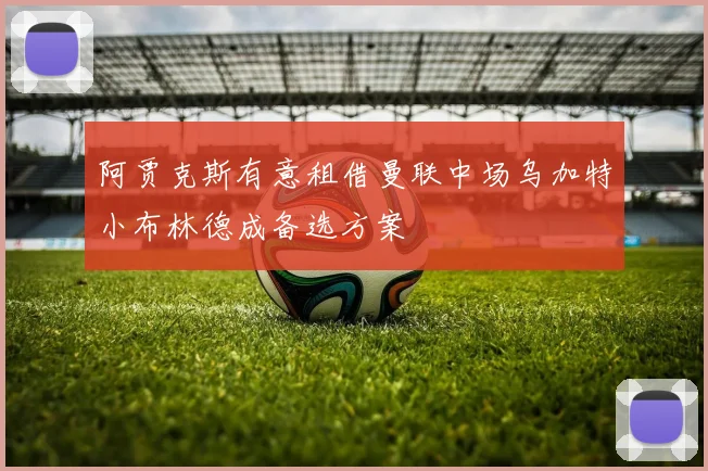 阿贾克斯有意租借曼联中场乌加特小布林德成备选方案