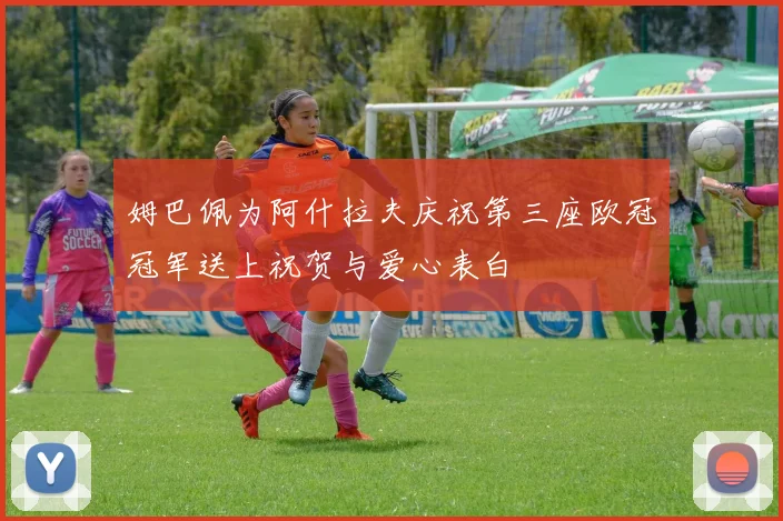姆巴佩为阿什拉夫庆祝第三座欧冠冠军送上祝贺与爱心表白