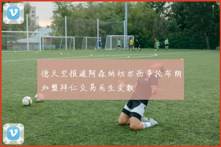 德天空报道阿森纳切尔西争抢布朗加盟拜仁交易或生变数