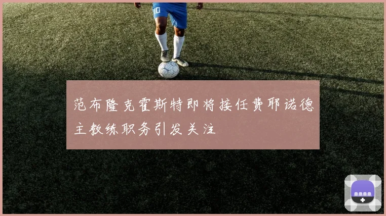 范布隆克霍斯特即将接任费耶诺德主教练职务引发关注
