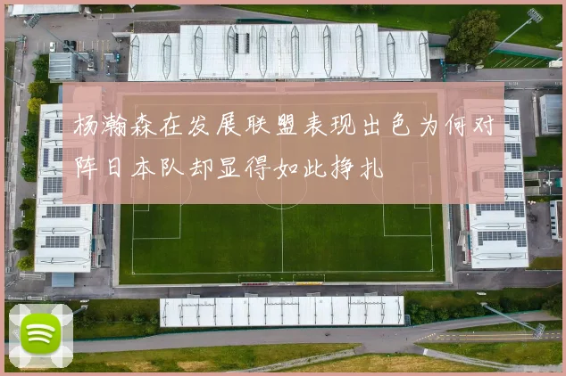 杨瀚森在发展联盟表现出色为何对阵日本队却显得如此挣扎