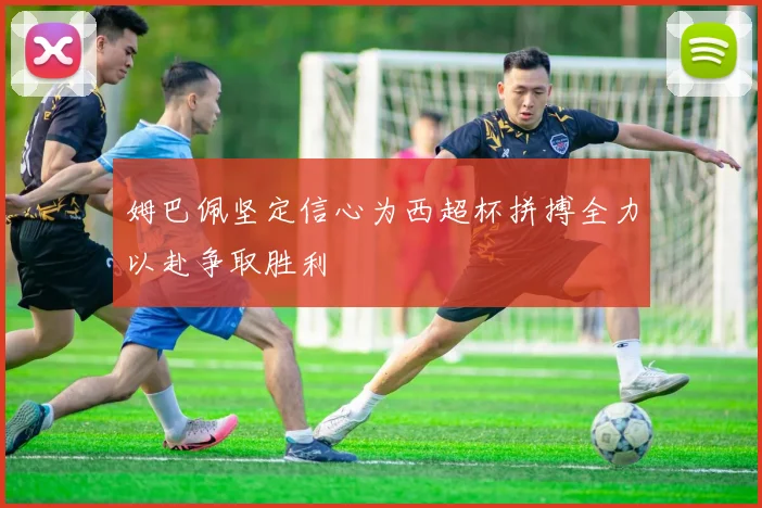 姆巴佩坚定信心为西超杯拼搏全力以赴争取胜利