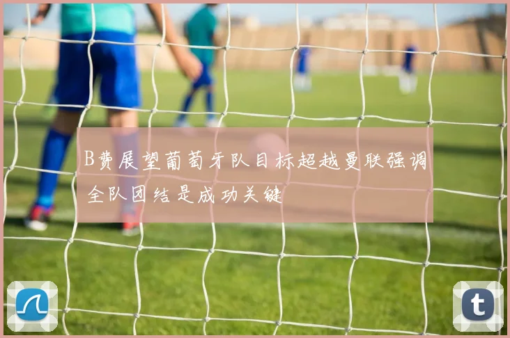 B费展望葡萄牙队目标超越曼联强调全队团结是成功关键