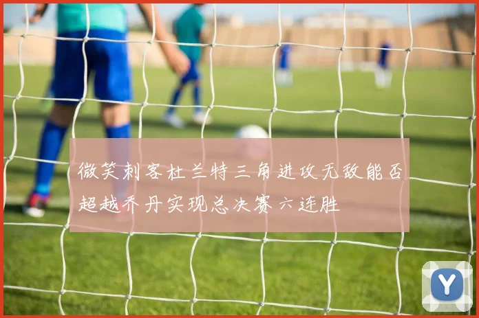 微笑刺客杜兰特三角进攻无敌能否超越乔丹实现总决赛六连胜