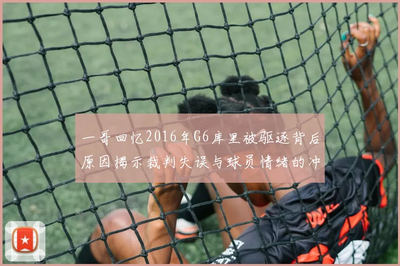 一哥回忆2016年G6库里被驱逐背后原因揭示裁判失误与球员情绪的冲突
