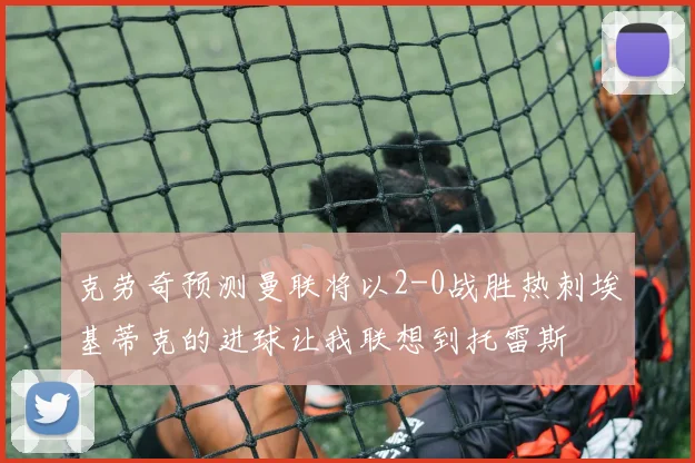 克劳奇预测曼联将以2-0战胜热刺埃基蒂克的进球让我联想到托雷斯