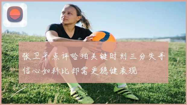 张卫平点评哈珀关键时刻三分失手信心如科比却需更稳健表现