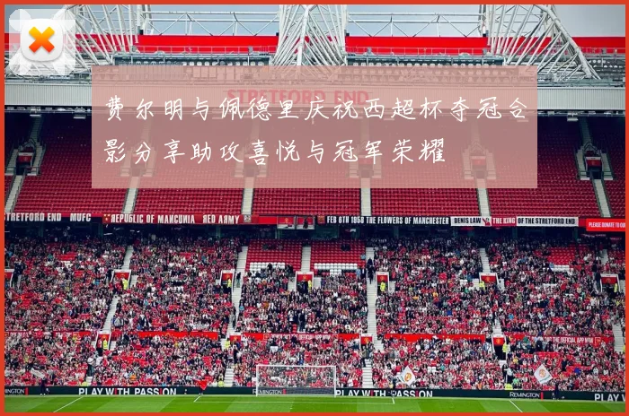 费尔明与佩德里庆祝西超杯夺冠合影分享助攻喜悦与冠军荣耀