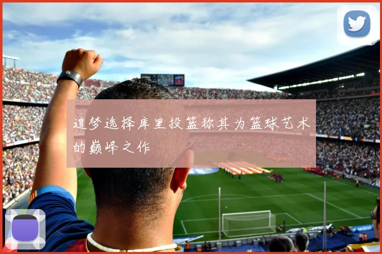 追梦选择库里投篮称其为篮球艺术的巅峰之作